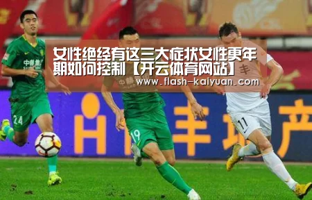 女性绝经有这三大症状女性更年期如何控制【开云体育网站】(图3) 开元体育